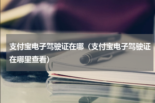支付宝电子驾驶证在哪（支付宝电子驾驶证在哪里查看）
