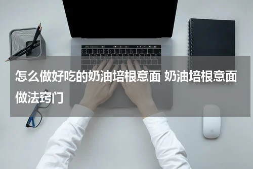 怎么做好吃的奶油培根意面 奶油培根意面做法窍门