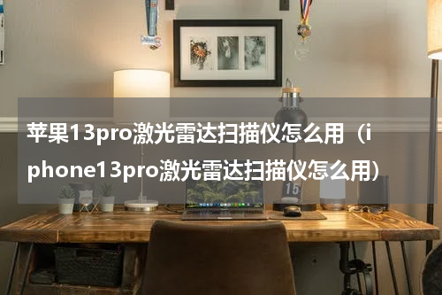 苹果13pro激光雷达扫描仪怎么用（iphone13pro激光雷达扫描仪怎么用）