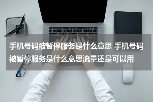 手机号码被暂停服务是什么意思 手机号码被暂停服务是什么意思流量还是可以用