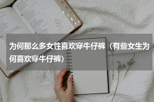 为何那么多女性喜欢穿牛仔裤（有些女生为何喜欢穿牛仔裤）