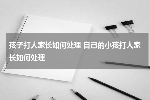 孩子打人家长如何处理 自己的小孩打人家长如何处理