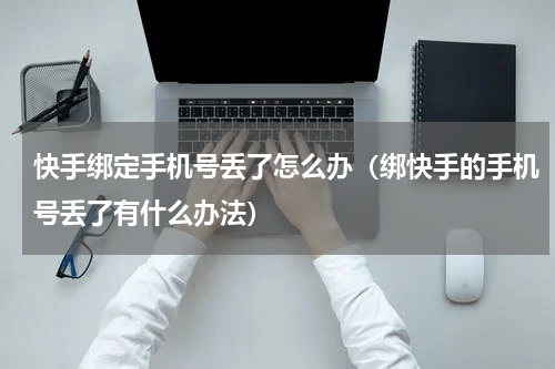快手绑定手机号丢了怎么办（绑快手的手机号丢了有什么办法）