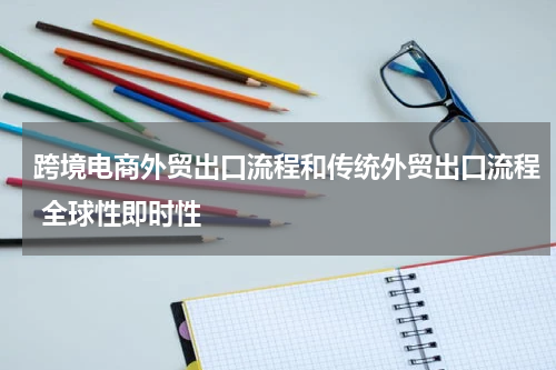 跨境电商外贸出口流程和传统外贸出口流程 全球性即时性