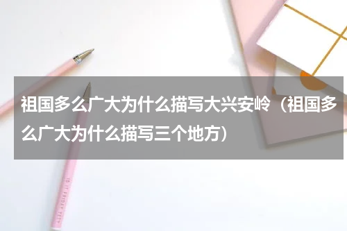 祖国多么广大为什么描写大兴安岭（祖国多么广大为什么描写三个地方）