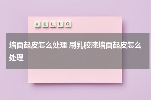 墙面起皮怎么处理 刷乳胶漆墙面起皮怎么处理