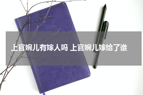 上官婉儿有嫁人吗 上官婉儿嫁给了谁