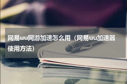 网易uu网游加速怎么用（网易uu加速器使用方法）