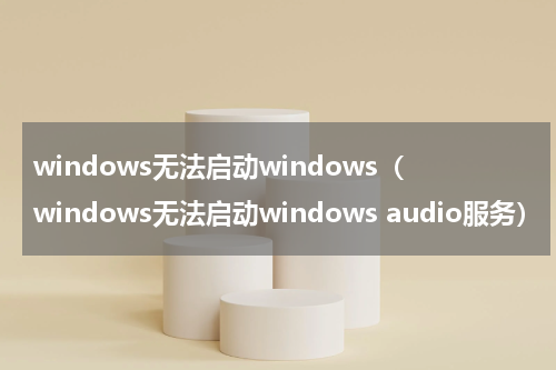 windows无法启动windows（windows无法启动windows audio服务）