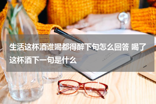 生活这杯酒谁喝都得醉下句怎么回答 喝了这杯酒下一句是什么