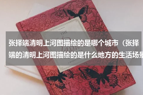 张择端清明上河图描绘的是哪个城市（张择端的清明上河图描绘的是什么地方的生活场景）
