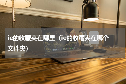 ie的收藏夹在哪里（ie的收藏夹在哪个文件夹）