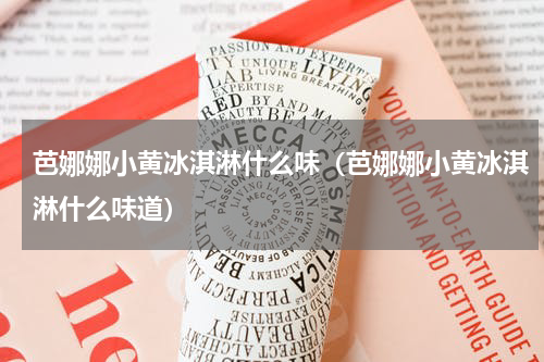 芭娜娜小黄冰淇淋什么味（芭娜娜小黄冰淇淋什么味道）