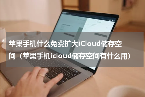 苹果手机什么免费扩大iCloud储存空间（苹果手机icloud储存空间有什么用）