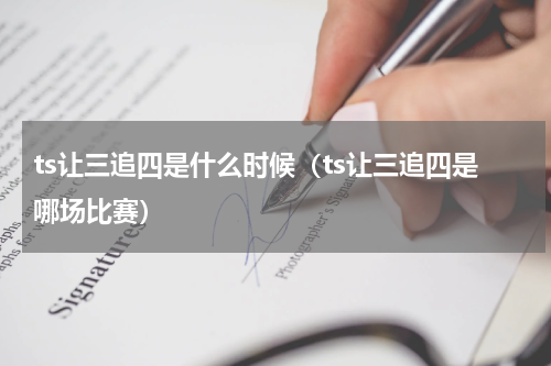 ts让三追四是什么时候（ts让三追四是哪场比赛）