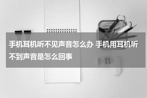 手机耳机听不见声音怎么办 手机用耳机听不到声音是怎么回事