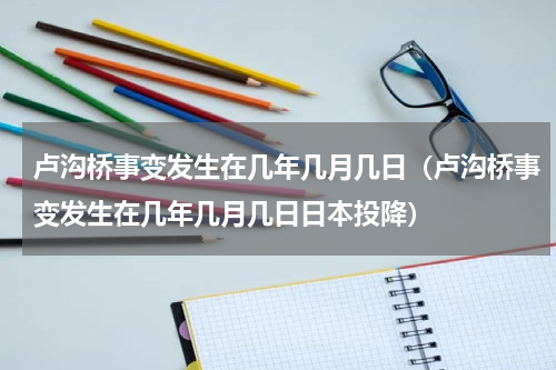 卢沟桥事变发生在几年几月几日（卢沟桥事变发生在几年几月几日日本投降）