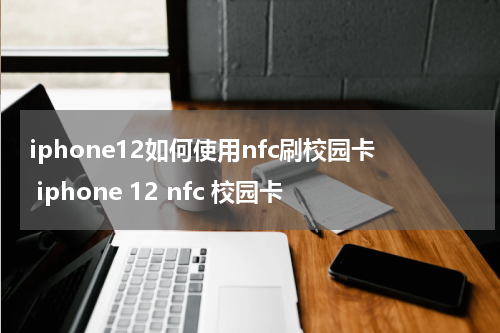 iphone12如何使用nfc刷校园卡 iphone 12 nfc 校园卡
