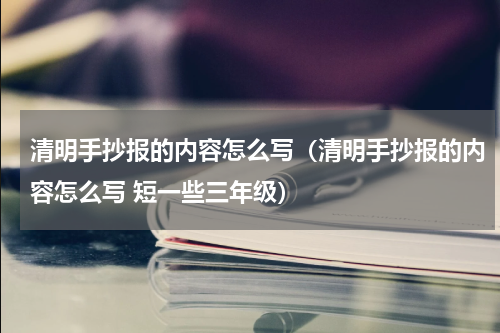 清明手抄报的内容怎么写（清明手抄报的内容怎么写 短一些三年级）