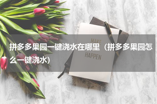 拼多多果园一键浇水在哪里（拼多多果园怎么一键浇水）