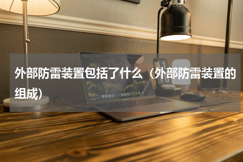 外部防雷装置包括了什么（外部防雷装置的组成）