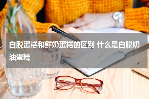白脱蛋糕和鲜奶蛋糕的区别 什么是白脱奶油蛋糕