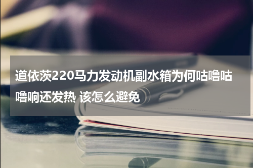 道依茨220马力发动机副水箱为何咕噜咕噜响还发热 该怎么避免