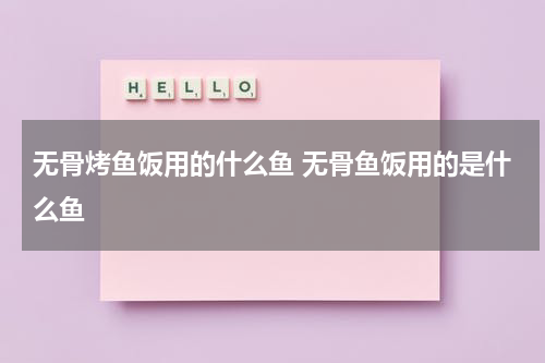 无骨烤鱼饭用的什么鱼 无骨鱼饭用的是什么鱼
