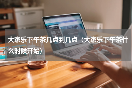 大家乐下午茶几点到几点（大家乐下午茶什么时候开始）