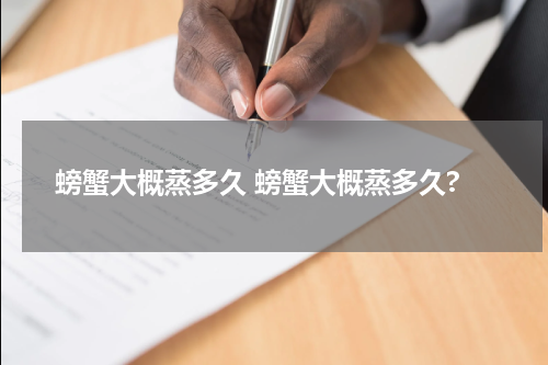 螃蟹大概蒸多久 螃蟹大概蒸多久?