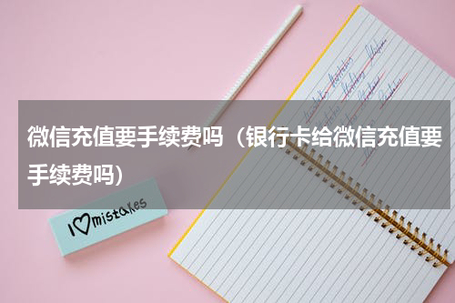 微信充值要手续费吗（银行卡给微信充值要手续费吗）