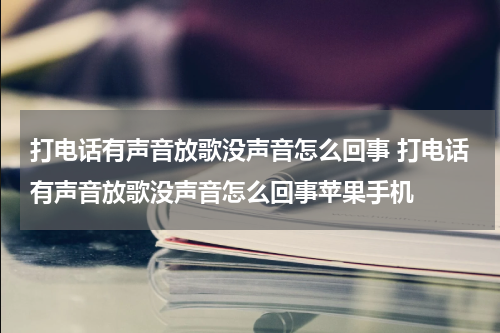 打电话有声音放歌没声音怎么回事 打电话有声音放歌没声音怎么回事苹果手机