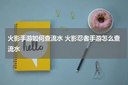 火影手游如何查流水 火影忍者手游怎么查流水