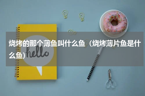 烧烤的那个薄鱼叫什么鱼（烧烤薄片鱼是什么鱼）