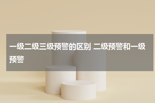 一级二级三级预警的区别 二级预警和一级预警