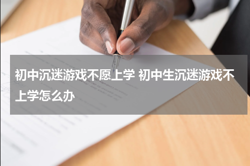 初中沉迷游戏不愿上学 初中生沉迷游戏不上学怎么办