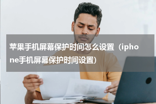 苹果手机屏幕保护时间怎么设置（iphone手机屏幕保护时间设置）