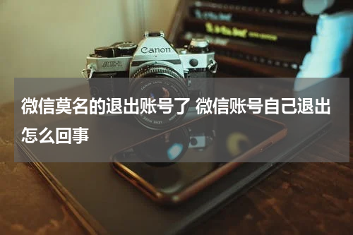微信莫名的退出账号了 微信账号自己退出怎么回事