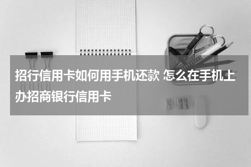 招行信用卡如何用手机还款 怎么在手机上办招商银行信用卡