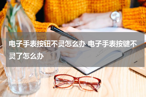 电子手表按钮不灵怎么办 电子手表按键不灵了怎么办