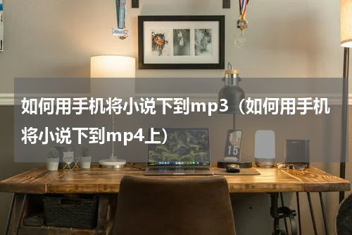 如何用手机将小说下到mp3（如何用手机将小说下到mp4上）