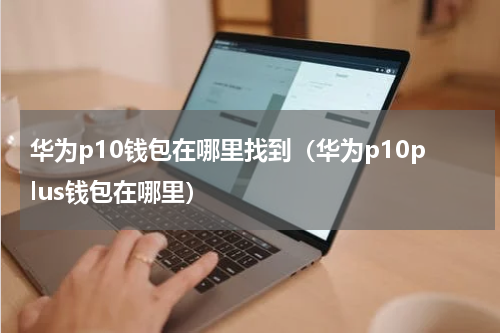 华为p10钱包在哪里找到（华为p10plus钱包在哪里）