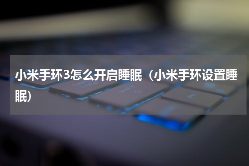 小米手环3怎么开启睡眠（小米手环设置睡眠）