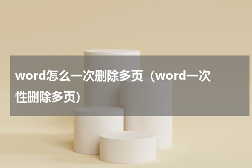 word怎么一次删除多页（word一次性删除多页）