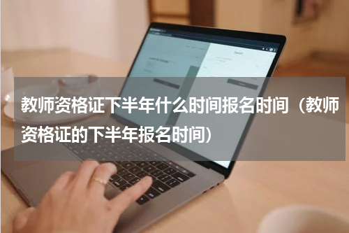 教师资格证下半年什么时间报名时间（教师资格证的下半年报名时间）