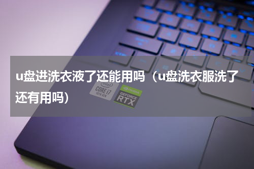 u盘进洗衣液了还能用吗（u盘洗衣服洗了还有用吗）