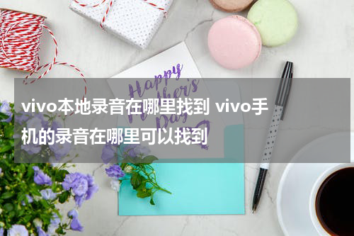 vivo本地录音在哪里找到 vivo手机的录音在哪里可以找到