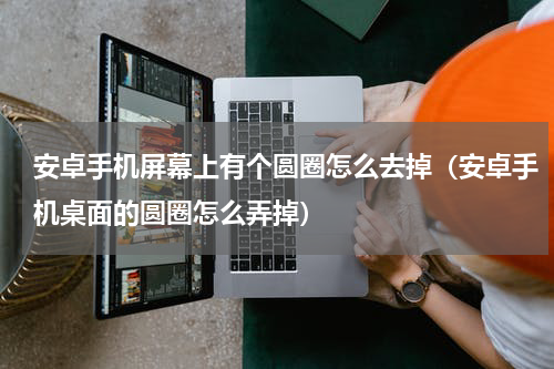 安卓手机屏幕上有个圆圈怎么去掉（安卓手机桌面的圆圈怎么弄掉）
