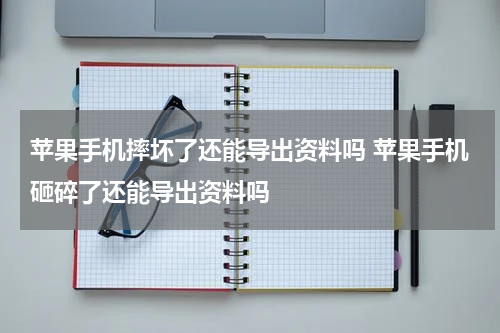 苹果手机摔坏了还能导出资料吗 苹果手机砸碎了还能导出资料吗