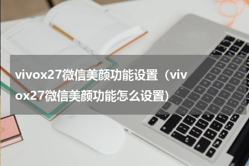 vivox27微信美颜功能设置（vivox27微信美颜功能怎么设置）